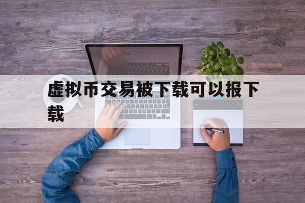 虚拟币交易被下载可以报下载的简单介绍