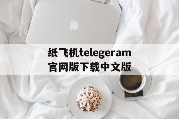 纸飞机telegeram官网版下载中文版的简单介绍