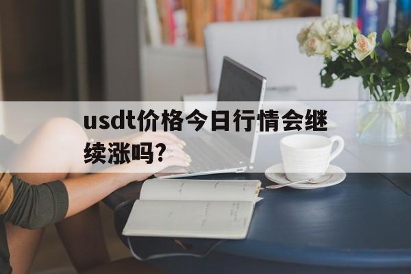 关于usdt价格今日行情会继续涨吗?的信息