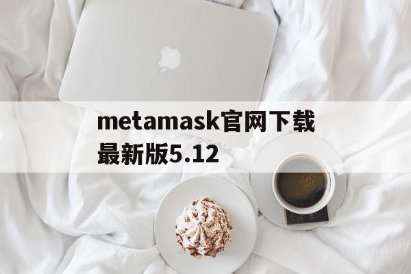 metamask官网下载最新版5.12-download metamask today