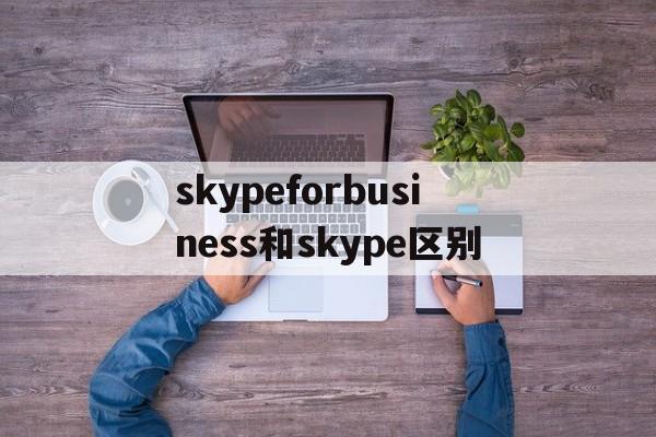 skypeforbusiness和skype区别-skype for business和skype一样吗