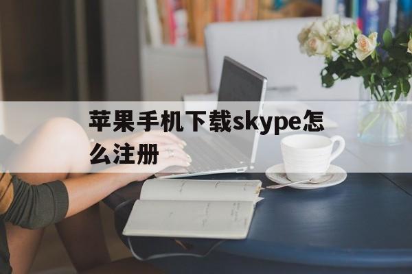 苹果手机下载skype怎么注册-苹果手机下载skype怎么注册的
