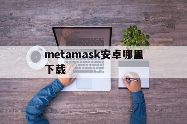 metamask安卓哪里下载-metamask手机中文版安装