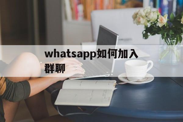 whatsapp如何加入群聊-whatsapp怎么在群里加人