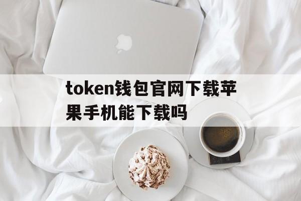 token钱包官网下载苹果手机能下载吗的简单介绍