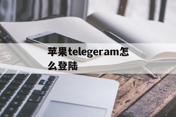苹果telegeram怎么登陆-国内怎么注册telegeram苹果