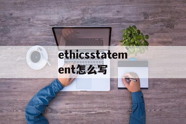 ethicsstatement怎么写-ethical considerations怎么写