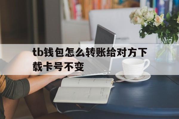 tb钱包怎么转账给对方下载卡号不变-tb钱包怎么转账给对方下载卡号不变了