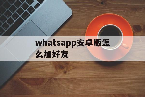 whatsapp安卓版怎么加好友-安卓版whatsapp怎么添加联系人