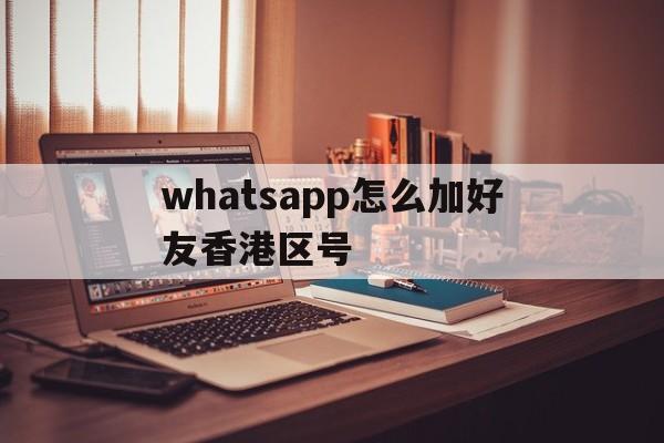包含whatsapp怎么加好友香港区号的词条