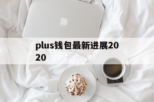 plus钱包最新进展2020-plus钱包最新消息啥时候开网