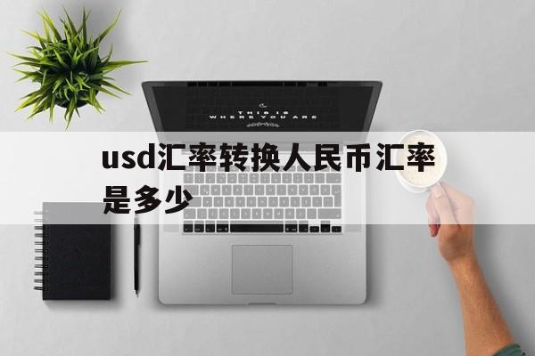 usd汇率转换人民币汇率是多少-usd汇率转换人民币汇率是多少钱