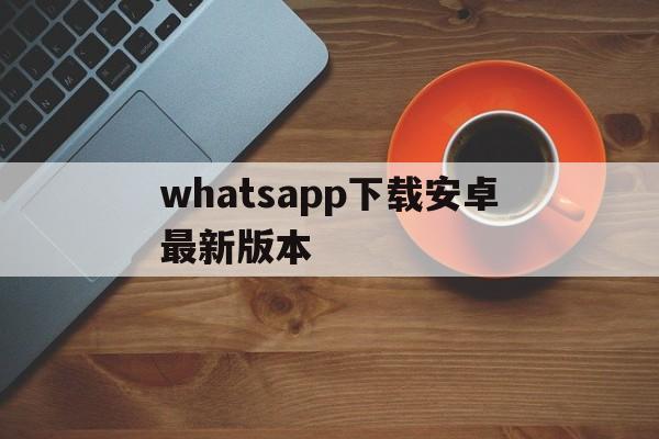 whatsapp下载安卓最新版本-whatsapp最新版安卓下载安装