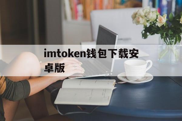 imtoken钱包下载安卓版-imtoken20钱包下载安卓