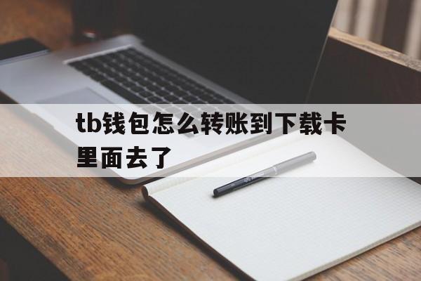 包含tb钱包怎么转账到下载卡里面去了的词条