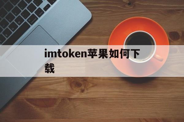 imtoken苹果如何下载-imtoken苹果版下载官网怎样下载