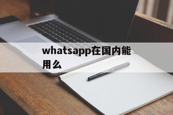 whatsapp在国内能用么-whatsapp在中国能用吗?