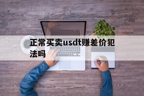 关于正常买卖usdt赚差价犯法吗的信息