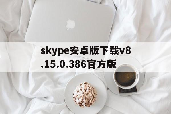 skype安卓版下载v8.15.0.386官方版-skype安卓版下载 v8150386官方版