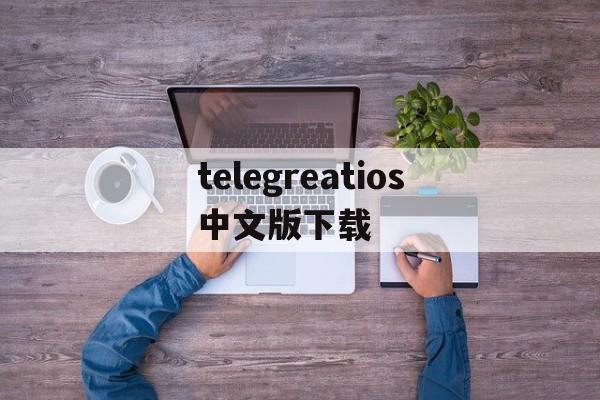 包含telegreatios中文版下载的词条