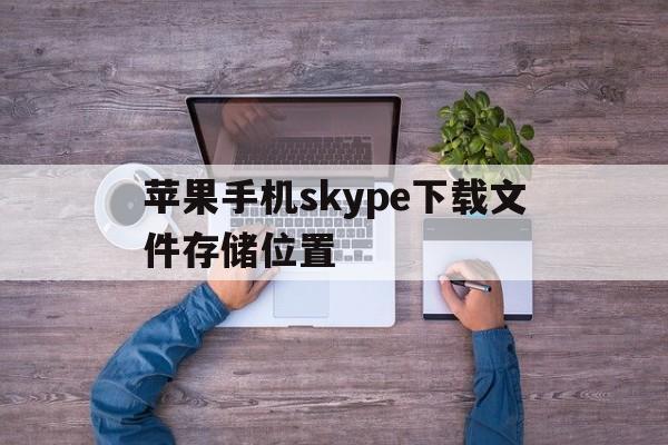 苹果手机skype下载文件存储位置-苹果手机skype下载文件存储位置不对