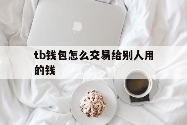 tb钱包怎么交易给别人用的钱-tb钱包怎么交易给别人用的钱呢