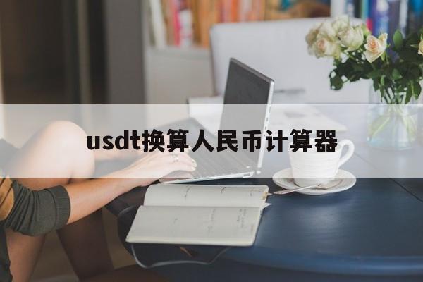 usdt换算人民币计算器-usdt兑换人民币手续费怎么计算