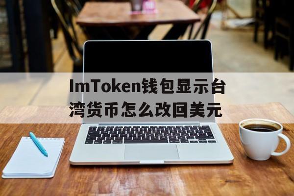关于ImToken钱包显示台湾货币怎么改回美元的信息