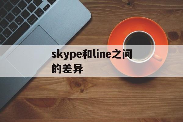 skype和line之间的差异-skype和skypeforbusiness区别