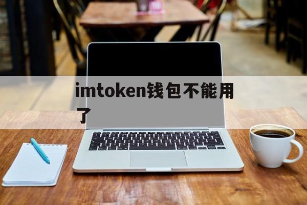 imtoken钱包不能用了-imtoken钱包里面的钱都能取出来吗