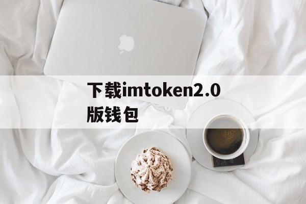 下载imtoken2.0版钱包-imtoken10钱包下载安卓