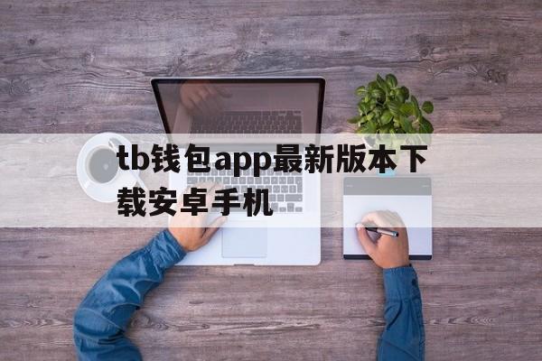 tb钱包app最新版本下载安卓手机-tb钱包app最新版本下载安卓手机可以用吗