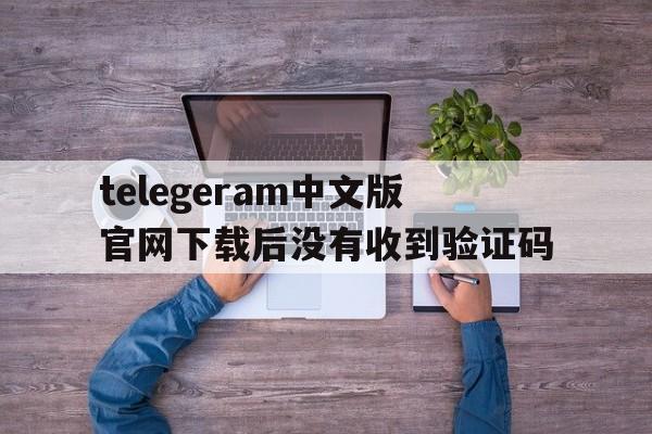 关于telegeram中文版官网下载后没有收到验证码的信息