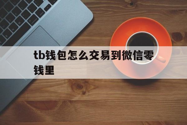 tb钱包怎么交易到微信零钱里-tb钱包怎么交易到微信零钱里去