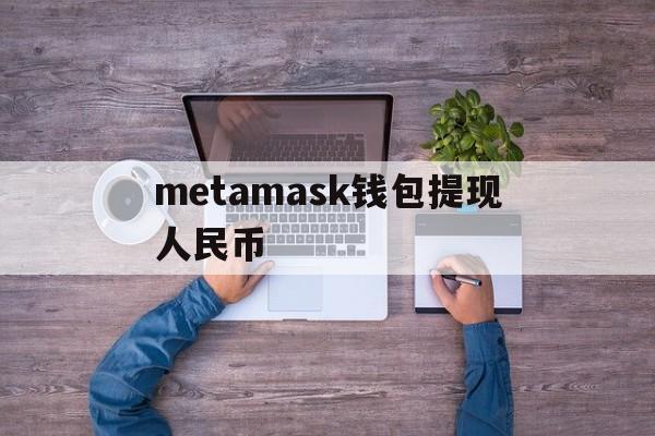 metamask钱包提现人民币-metamask钱包安卓手机版中文版