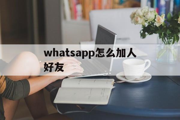 whatsapp怎么加人好友-whatsapp上如何添加好友