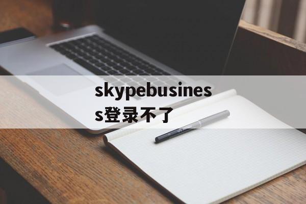 skypebusiness登录不了-skypeforbusiness登录不上