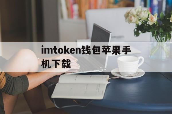 imtoken钱包苹果手机下载-苹果版imtoken钱包怎么下载