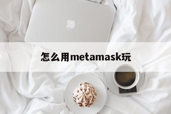 怎么用metamask玩-metamask安卓手机版教程