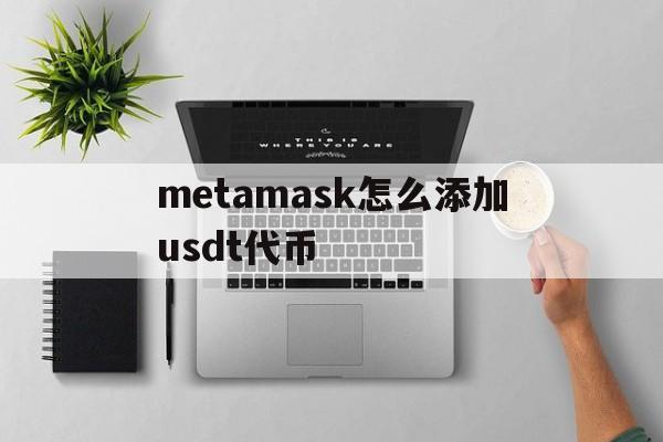 metamask怎么添加usdt代币-metamask里的usdt怎么转出去