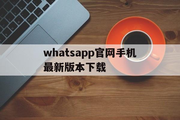 whatsapp官网手机最新版本下载-whatsapp官方网下载安卓2020手机版