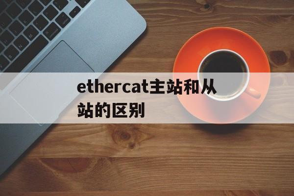 ethercat主站和从站的区别-modbusrtu主站和从站的区别