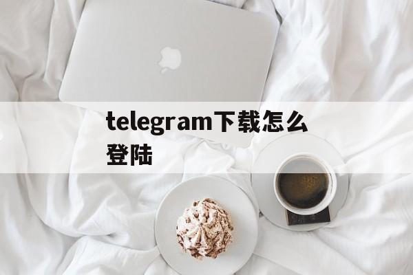 telegram下载怎么登陆-telegram网页版登录入口