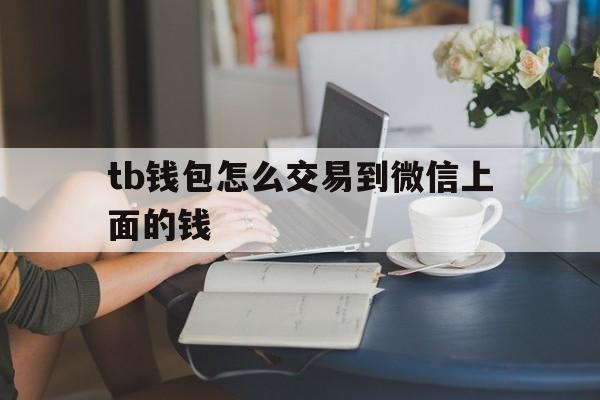 tb钱包怎么交易到微信上面的钱-tb钱包怎么交易到微信上面的钱呢