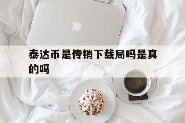 泰达币是传销下载局吗是真的吗的简单介绍