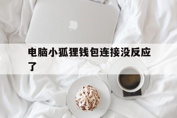 电脑小狐狸钱包连接没反应了-电脑小狐狸钱包连接没反应了怎么回事