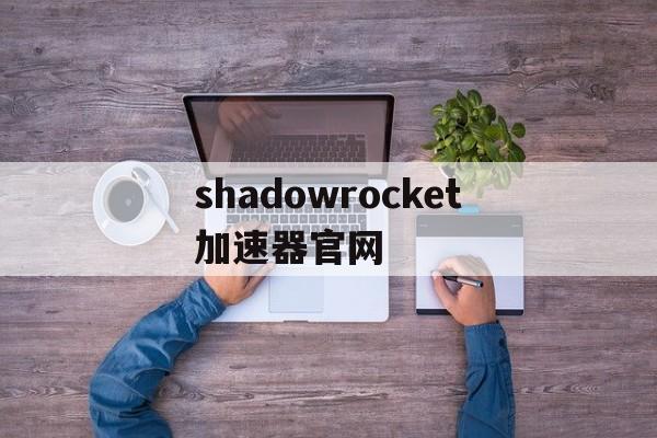 包含shadowrocket加速器官网的词条