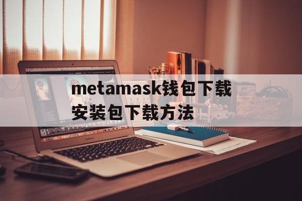 metamask钱包下载安装包下载方法的简单介绍