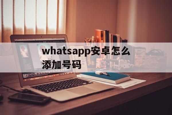 whatsapp安卓怎么添加号码-安卓版本whatsapp如何添加联系人