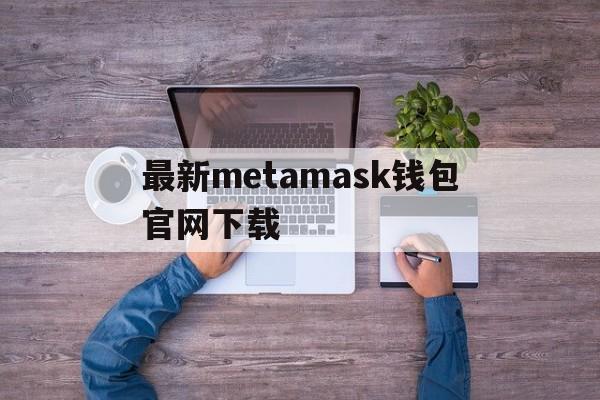 最新metamask钱包官网下载-metamask中文版手机钱包下载